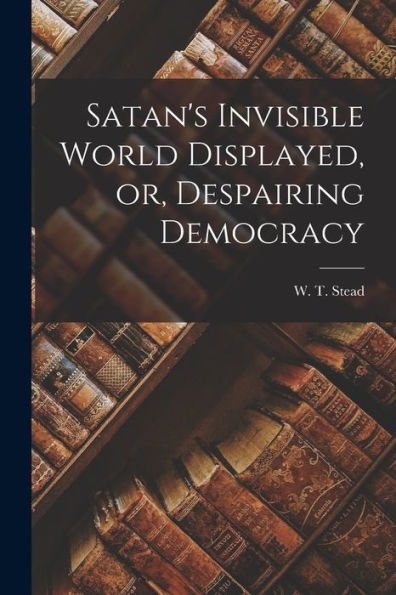 Satan'S Invisible World Displayed, Or, Despairing Democracy [Microform]