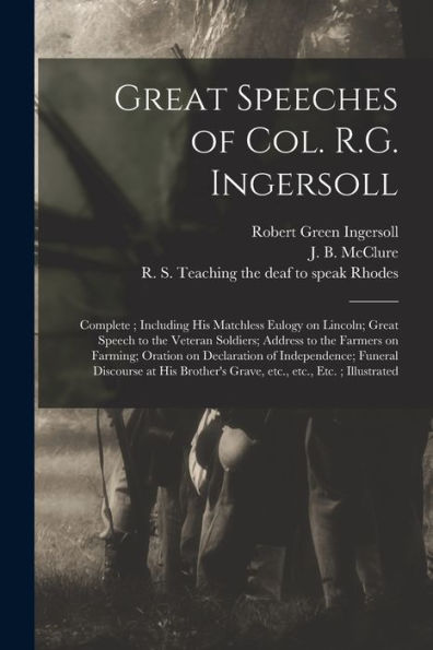 Great Speeches Of Col. R.G. Ingersoll: Complete; Including His Matchless Eulogy On Lincoln; Great Speech To The Veteran Soldiers; Address To The ... Funeral Discourse At His Brother'S Grave, ...
