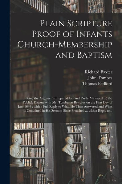 Plain Scripture Proof Of Infants Church-Membership And Baptism: Being The Arguments Prepared For (And Partly Managed In) The Publick Dispute With Mr. ... Reply To What He Then Answered And What...