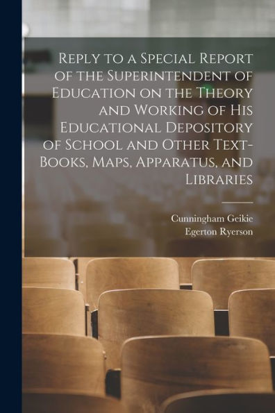 Reply To A Special Report Of The Superintendent Of Education On The Theory And Working Of His Educational Depository Of School And Other Text-Books, Maps, Apparatus, And Libraries [Microform]