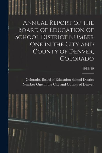 Annual Report Of The Board Of Education Of School District Number One In The City And County Of Denver, Colorado; 1918/19