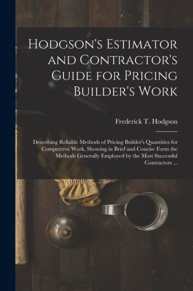 Hodgson'S Estimator And Contractor'S Guide For Pricing Builder'S Work [Microform]: Describing Reliable Methods Of Pricing Builder'S Quantities For ... The Methods Generally Employed By The Most...