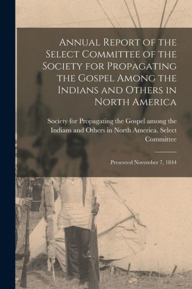 Annual Report Of The Select Committee Of The Society For Propagating The Gospel Among The Indians And Others In North America [Microform]: Presented November 7, 1844