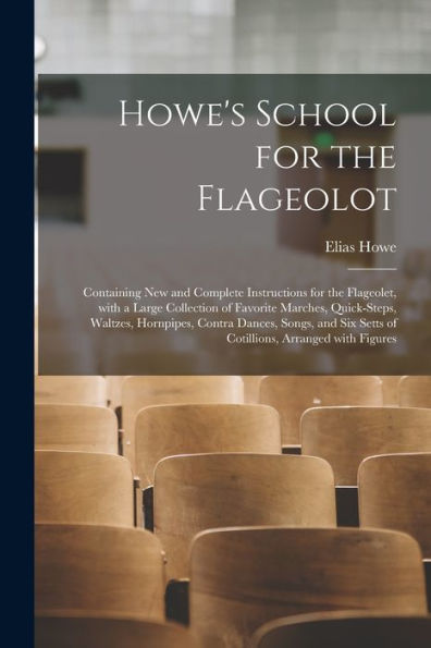 Howe'S School For The Flageolot; Containing New And Complete Instructions For The Flageolet, With A Large Collection Of Favorite Marches, Quick-Steps, ... Setts Of Cotillions, Arranged With Figures
