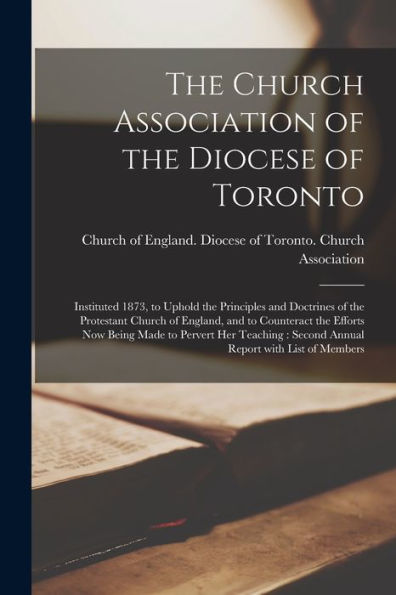 The Church Association Of The Diocese Of Toronto [Microform]: Instituted 1873, To Uphold The Principles And Doctrines Of The Protestant Church Of ... Her Teaching: Second Annual Report With...