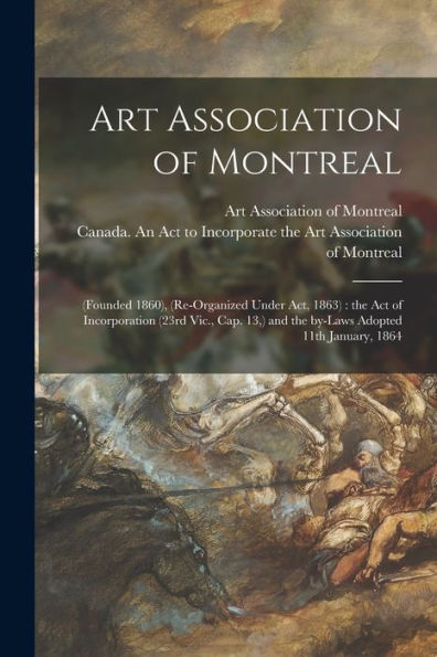 Art Association Of Montreal [Microform]: (Founded 1860), (Re-Organized Under Act, 1863): The Act Of Incorporation (23Rd Vic., Cap. 13, ) And The By-Laws Adopted 11Th January, 1864