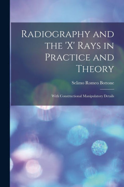 Radiography And The 'X' Rays In Practice And Theory: With Constructional Manipulatory Details