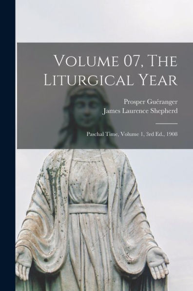 Volume 07, The Liturgical Year: Paschal Time, Volume 1, 3Rd Ed., 1908