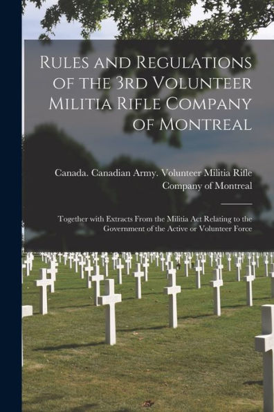 Rules And Regulations Of The 3Rd Volunteer Militia Rifle Company Of Montreal [Microform]: Together With Extracts From The Militia Act Relating To The Government Of The Active Or Volunteer Force