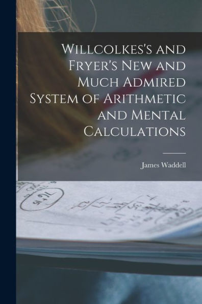 Willcolkes'S And Fryer'S New And Much Admired System Of Arithmetic And Mental Calculations [Microform]