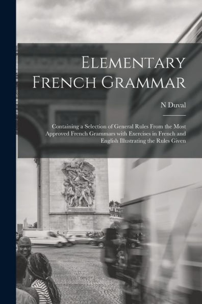 Elementary French Grammar [Microform]: Containing A Selection Of General Rules From The Most Approved French Grammars With Exercises In French And English Illustrating The Rules Given