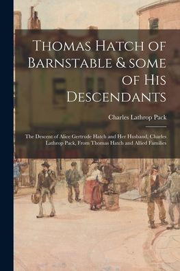 Thomas Hatch Of Barnstable & Some Of His Descendants; The Descent Of Alice Gertrude Hatch And Her Husband, Charles Lathrop Pack, From Thomas Hatch And Allied Families