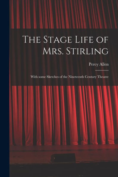 The Stage Life Of Mrs. Stirling: With Some Sketches Of The Nineteenth Century Theatre