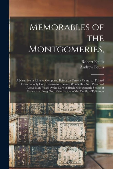 Memorables Of The Montgomeries,: A Narrative In Rhyme, Composed Before The Present Century.: Printed From The Only Copy Known To Remain, Which Has ... Senior At Easlesham. Long One Of The...