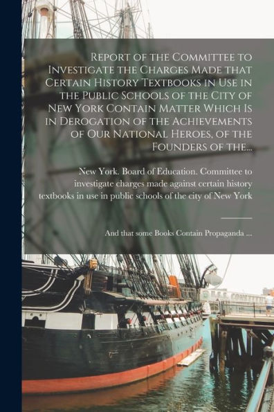 Report Of The Committee To Investigate The Charges Made That Certain History Textbooks In Use In The Public Schools Of The City Of New York Contain ... National Heroes, Of The Founders Of The...