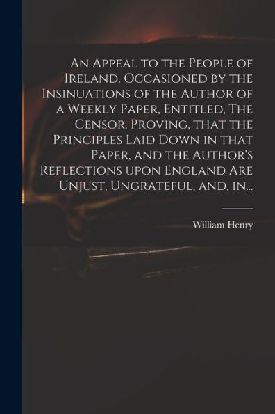 An Appeal To The People Of Ireland. Occasioned By The Insinuations Of The Author Of A Weekly Paper, Entitled, The Censor. Proving, That The Principles ... England Are Unjust, Ungrateful, And, In...