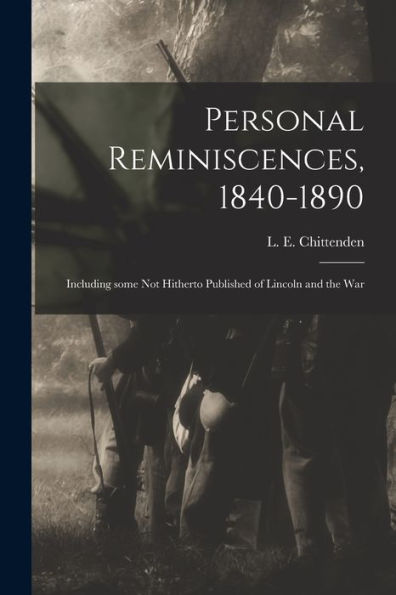 Personal Reminiscences, 1840-1890: Including Some Not Hitherto Published Of Lincoln And The War