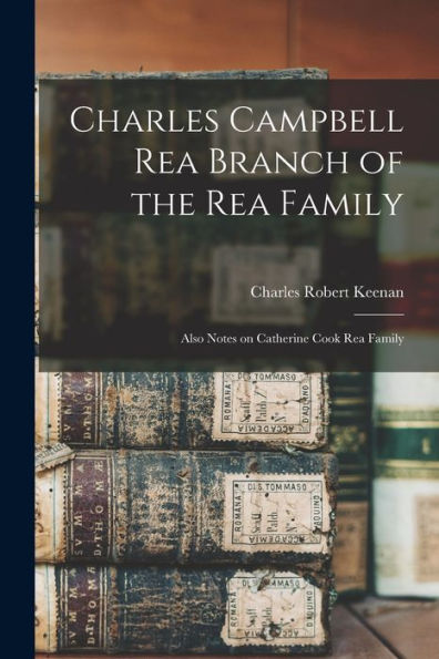 Charles Campbell Rea Branch Of The Rea Family: Also Notes On Catherine Cook Rea Family