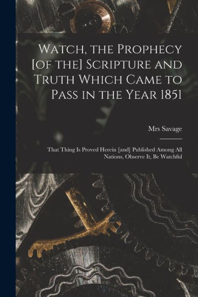 Watch, The Prophecy [Of The] Scripture And Truth Which Came To Pass In The Year 1851 [Microform]: That Thing Is Proved Herein [And] Published Among All Nations, Observe It, Be Watchful