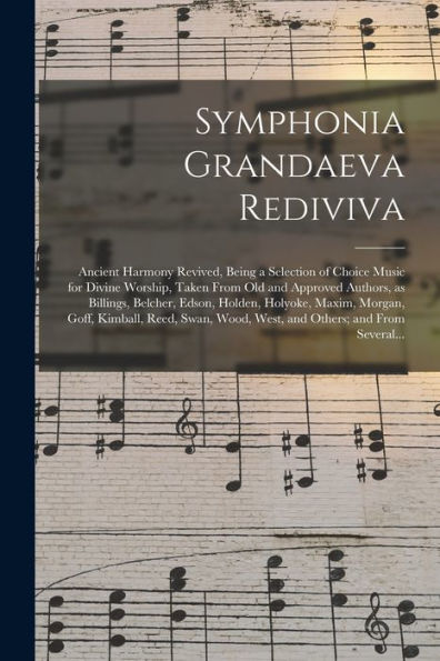Symphonia Grandaeva Rediviva: Ancient Harmony Revived, Being A Selection Of Choice Music For Divine Worship, Taken From Old And Approved Authors, As ... Goff, Kimball, Reed, Swan, Wood, West, And...