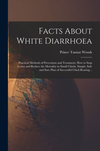 Facts About White Diarrhoea; Practical Methods Of Prevention And Treatment. How To Stop Losses And Reduce The Mortality In Small Chicks. Simple, Safe And Sure Plan Of Successful Chick Rearing ..