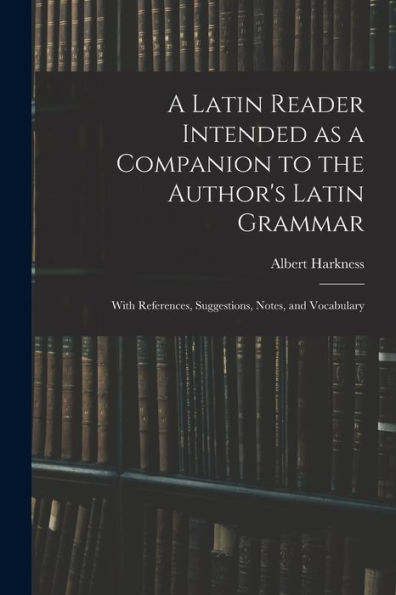 A Latin Reader Intended As A Companion To The Author'S Latin Grammar: With References, Suggestions, Notes, And Vocabulary