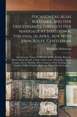 Pocahontas, Alias Matoaka, And Her Descendants Through Her Marriage At Jamestown, Virginia, In April, 1614, With John Rolfe, Gentleman; Including The ... Branch, Cabell, Catlett, Cary, Dandridge, ...