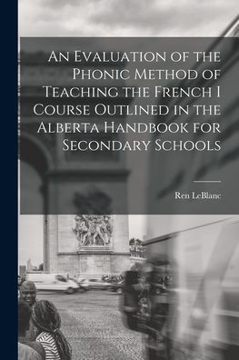 An Evaluation Of The Phonic Method Of Teaching The French I Course Outlined In The Alberta Handbook For Secondary Schools