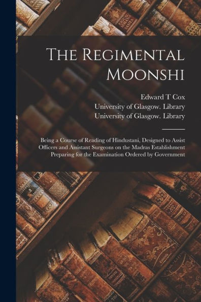 The Regimental Moonshi [Electronic Resource]: Being A Course Of Reading Of Hindustani, Designed To Assist Officers And Assistant Surgeons On The ... For The Examination Ordered By Government