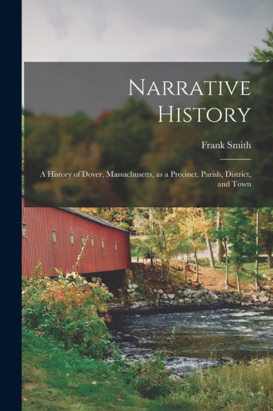 Narrative History: A History Of Dover, Massachusetts, As A Precinct, Parish, District, And Town