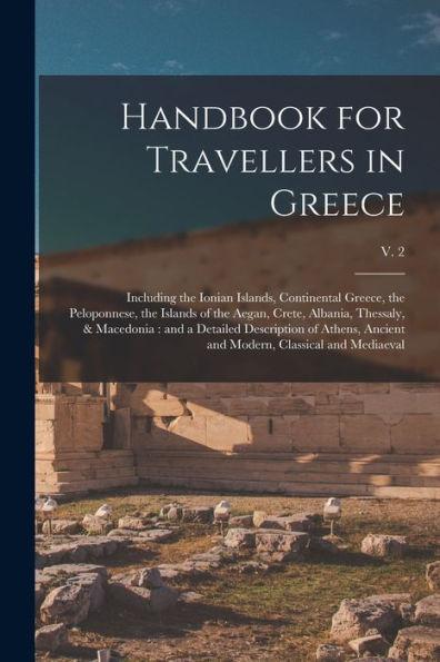 Handbook For Travellers In Greece: Including The Ionian Islands, Continental Greece, The Peloponnese, The Islands Of The Aegan, Crete, Albania, ... And Modern, Classical And Mediaeval; V. 2