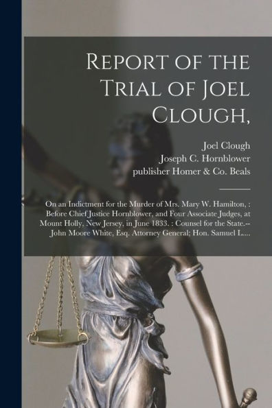 Report Of The Trial Of Joel Clough,: On An Indictment For The Murder Of Mrs. Mary W. Hamilton,: Before Chief Justice Hornblower, And Four Associate ... For The State.--John Moore White, Esq....