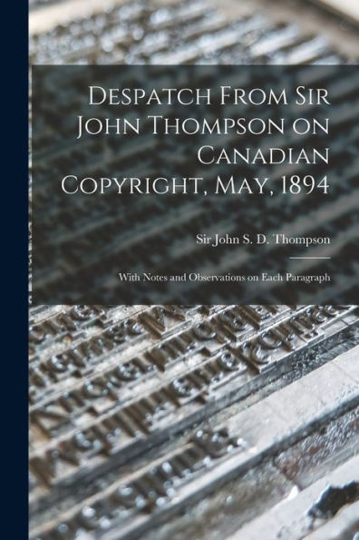 Despatch From Sir John Thompson On Canadian Copyright, May, 1894 [Microform]: With Notes And Observations On Each Paragraph