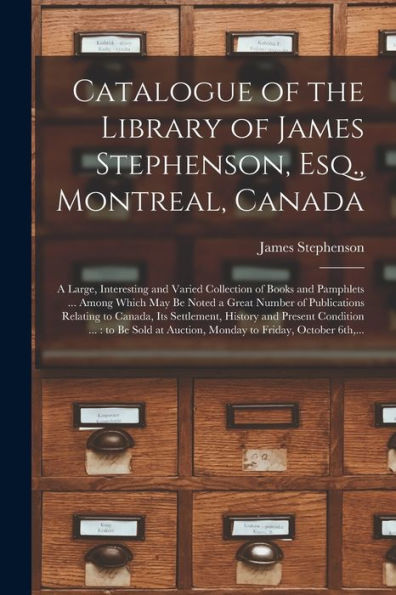 Catalogue Of The Library Of James Stephenson, Esq., Montreal, Canada [Microform]: A Large, Interesting And Varied Collection Of Books And Pamphlets ... To Canada, Its Settlement, History...