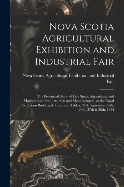 Nova Scotia Agricultural Exhibition And Industrial Fair [Microform]: The Provincial Show Of Live Stock, Agricultural And Horticultural Products, Arts ... Halifax, N.S. September 25Th, 26Th, ...