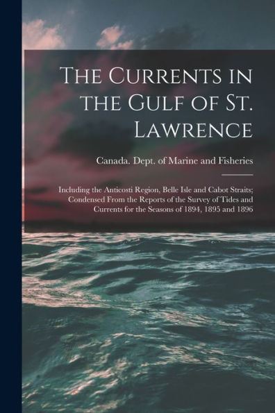 The Currents In The Gulf Of St. Lawrence [Microform]: Including The Anticosti Region, Belle Isle And Cabot Straits; Condensed From The Reports Of The ... For The Seasons Of 1894, 1895 And 1896