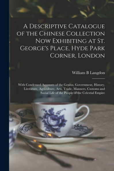 A Descriptive Catalogue Of The Chinese Collection Now Exhibiting At St. George'S Place, Hyde Park Corner, London: With Condensed Accounts Of The ... Manners, Customs And Social Life Of The...