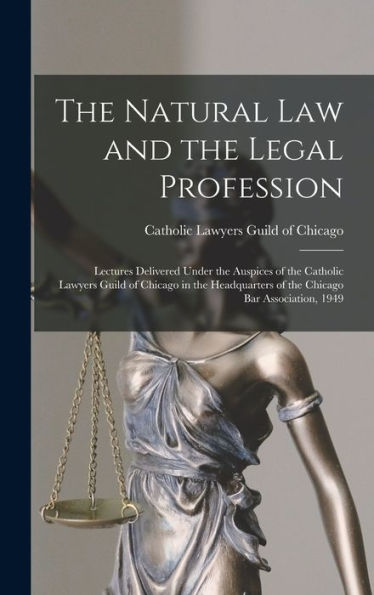 The Natural Law And The Legal Profession: Lectures Delivered Under The Auspices Of The Catholic Lawyers Guild Of Chicago In The Headquarters Of The Chicago Bar Association, 1949