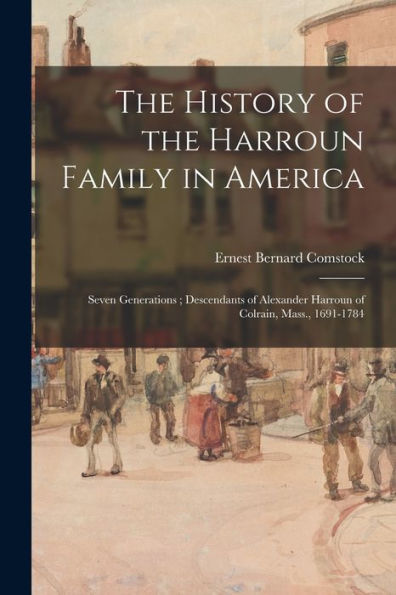 The History Of The Harroun Family In America: Seven Generations; Descendants Of Alexander Harroun Of Colrain, Mass., 1691-1784
