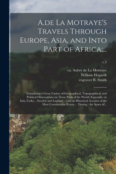 A.De La Motraye'S Travels Through Europe, Asia, And Into Part Of Africa;...: Containing A Great Variety Of Geographical, Topographical, And Political ... Sweden And Lapland... With An...; V.3