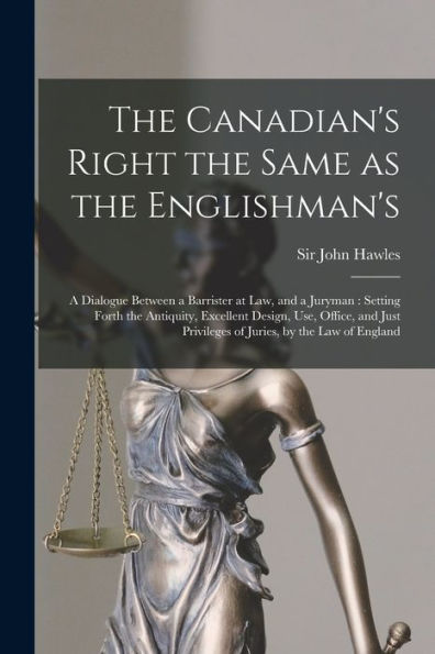The Canadian'S Right The Same As The Englishman'S [Microform]: A Dialogue Between A Barrister At Law, And A Juryman: Setting Forth The Antiquity, ... Privileges Of Juries, By The Law Of England