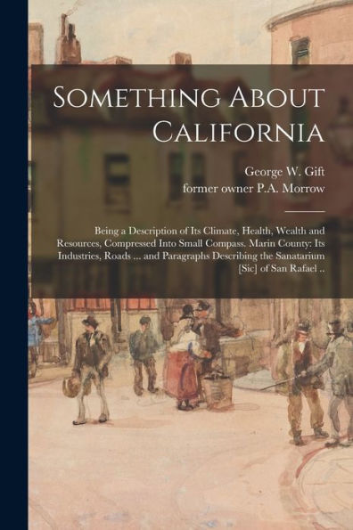 Something About California: Being A Description Of Its Climate, Health, Wealth And Resources, Compressed Into Small Compass. Marin County: Its ... The Sanatarium [Sic] Of San Rafael ..