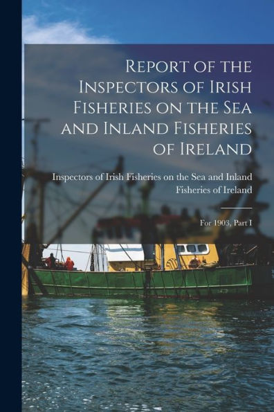 Report Of The Inspectors Of Irish Fisheries On The Sea And Inland Fisheries Of Ireland; For 1903, Part I