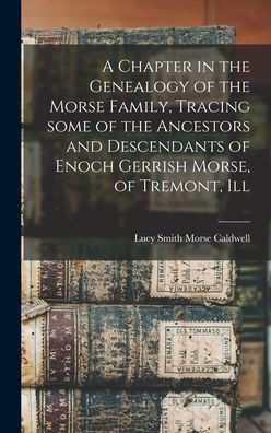 A Chapter In The Genealogy Of The Morse Family, Tracing Some Of The Ancestors And Descendants Of Enoch Gerrish Morse, Of Tremont, Ill