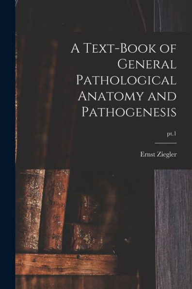 A Text-Book Of General Pathological Anatomy And Pathogenesis; Pt.1