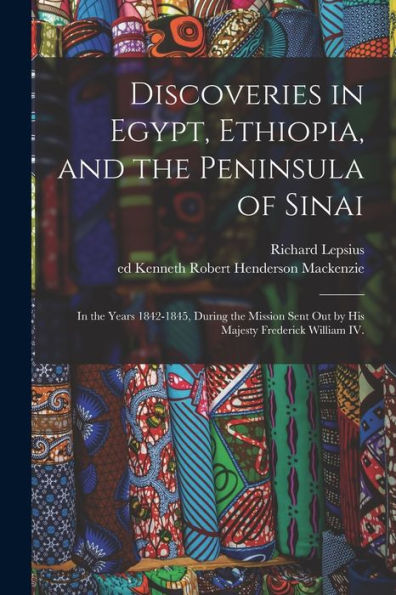 Discoveries In Egypt, Ethiopia, And The Peninsula Of Sinai: In The Years 1842-1845, During The Mission Sent Out By His Majesty Frederick William Iv.