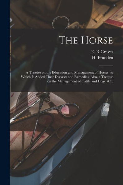 The Horse [Microform]: A Treatise On The Education And Management Of Horses, To Which Is Added Their Diseases And Remedies; Also, A Treatise On The Management Of Cattle And Dogs, &C.