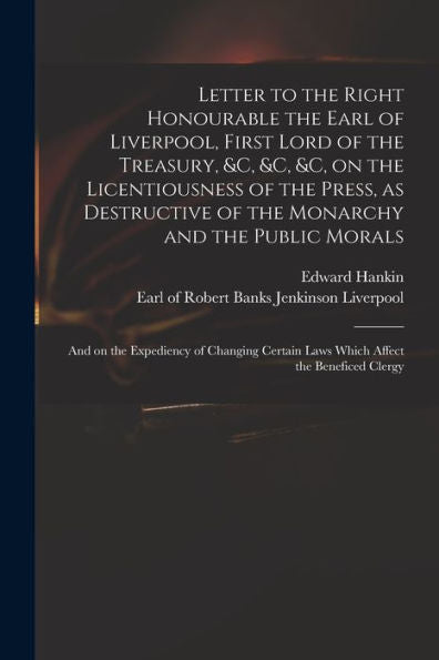 Letter To The Right Honourable The Earl Of Liverpool, First Lord Of The Treasury, &C, &C, &C, On The Licentiousness Of The Press, As Destructive Of ... Of Changing Certain Laws Which Affect The...