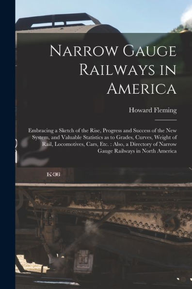 Narrow Gauge Railways In America [Microform]: Embracing A Sketch Of The Rise, Progress And Success Of The New System, And Valuable Statistics As To ... A Directory Of Narrow Gauge Railways In...