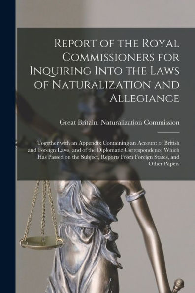 Report Of The Royal Commissioners For Inquiring Into The Laws Of Naturalization And Allegiance: Together With An Appendix Containing An Account Of ... Which Has Passed On The Subject, Reports...